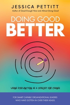 Doing Good Better: Using Dysfunction as a Catalyst for Change for Smart Capable Organizational Leaders Who Have Gotten in Over Their Heads (The Doing Good Better Series)
