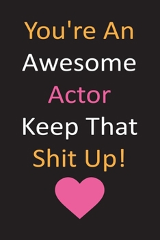 You're An Awesome Actor Keep That Shit Up!: Actor Journal With Lined Pages To Write In, Prefect Notebook For Taking Notes, Funny Gift For Actors.