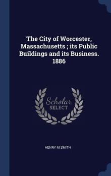 The City of Worcester, Massachusetts ; its public buildings and its business. 1886