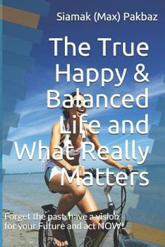 Paperback The True Happy & Balanced Life and What Really Matters: Forget the Past, Have a Vision for Your Future and ACT Now! Book