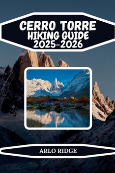 CERRO TORRE HIKING GUIDE 2025-2026: Explore Laguna Torre, Patagonian Trails, and the Iconic Granite Spire of Los Glaciares National Park (Trek Beyond Borders Guides)