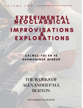 Experimental Neoclassical Improvisations & Explorations Volume Two: Calmez-toi en re harmonique mineur (The Works of Alexander Paul Burton)