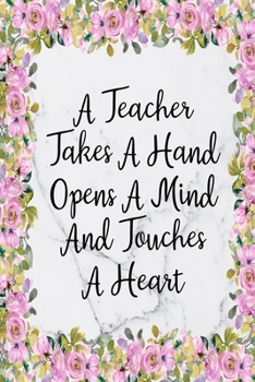 A Teacher Takes A Hand Opens A Mind And Touches A Heart: Blank Lined Journal For Teachers Floral Notebook Teacher Gifts