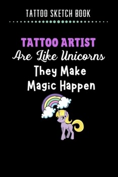 Tattoo Sketch Book - Tattoo Artist Are Like Unicorn They Make Magic Happen: Notebook with Blank Sketch Pages to Design Tattoos for Professional Tattoo Artists Includes Blank Lined Journal To Write In 