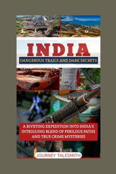 INDIA DANGEROUS TRAILS AND DARK SECRETS: A RIVETING EXPEDITION INTO INDIA'S INTRIGUING BLEND OF PERILOUS PATHS AND TRUE CRIME MYSTERIES
