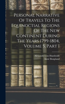 Hardcover Personal Narrative Of Travels To The Equinoctial Regions Of The New Continent During The Years 1799-1804, Volume 5, Part 1 Book