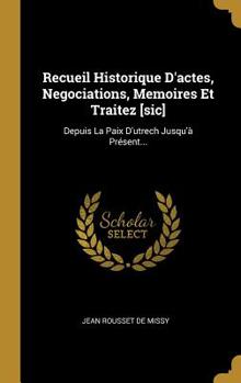 Hardcover Recueil Historique D'actes, Negociations, Memoires Et Traitez [sic]: Depuis La Paix D'utrech Jusqu'à Présent... [French] Book