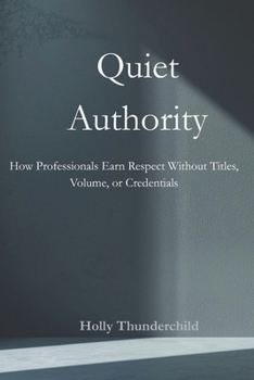Quiet Authority: How Professionals Earn Respect Without Titles, Volume, or Credentials