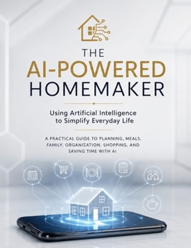 The AI-Powered Homemaker: Using Artificial Intelligence to Simplify Everyday Life | A Practical Guide to Planning, Meals, Family, Organization, Shopping, and Saving Time with AI
