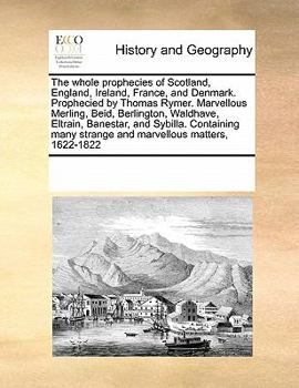 The whole prophecies of Scotland, England, Ireland, France, and Denmark. Prophecied by Thomas Rymer. Marvellous Merling, Beid, Berlington, Waldhave, ... strange and marvellous matters, 1622-1822