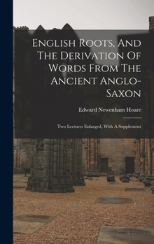English Roots and the Derivation of Words From the Ancient Anglo-Saxon Two Lectures