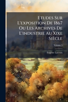 Paperback Etudes Sur L'exposition De 1867 Ou Les Archives De L'industrie Au Xixe Siècle; Volume 3 [French] Book