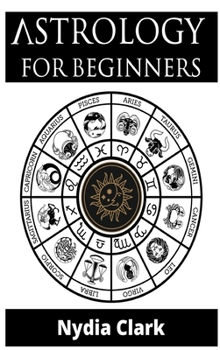Hardcover Astrology for Beginners: The Guide to Discover Yourself Using Zodiac, Horoscope, and Star Signs. Discover the Secret World of Numerology to Int Book