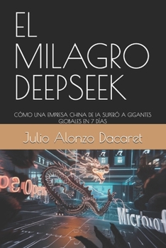 EL MILAGRO DEEPSEEK: CÓMO UNA EMPRESA CHINA DE IA SUPERÓ A GIGANTES GLOBALES EN 7 DÍAS (Spanish Edition)