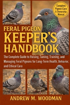 FERAL PIGEON KEEPER'S HANDBOOK: The Complete Guide to Raising, Taming, Training, and Managing Feral Pigeons for Long-Term Health, Behavior, and Ethical Care