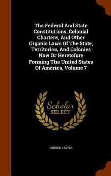 Hardcover The Federal And State Constitutions, Colonial Charters, And Other Organic Laws Of The State, Territories, And Colonies Now Or Heretofore Forming The U Book