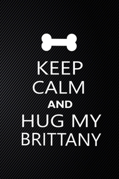 Keep Calm And Hug My Brittany: Cute Brittany Journal, Dog Notebook, Puppy Diary.  Stylish Lined Notebook For Brittany Dog Lovers, Brittany Mom, dad lover gift journal