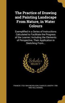 Hardcover The Practice of Drawing and Painting Landscape From Nature, in Water Colours: Exemplified in a Series of Instructions Calculated to Facilitate the Pro Book