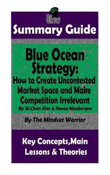 Paperback Summary: Blue Ocean Strategy: How to Create Uncontested Market Space and Make Competition Irrelevant: By W. Chan Kim & Renee Ma Book