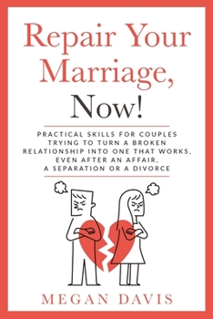 Repair Your Marriage, Now!: Practical Skills For Couples Trying to Turn a Broken Relationship into One that Works, Even After an Affair, a Separation or a Divorce