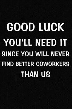 Paperback Good Luck You'll Need It Since You Will Never Find Better Coworkers Than Us: Funny Coworker Leave Blank Lined Journal Gift For Colleague Book