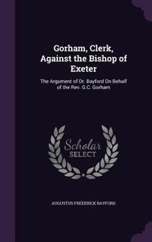 Gorham, Clerk, Against the Bishop of Exeter: The Argument of Dr. Bayford On Behalf of the Rev. G.C. Gorham