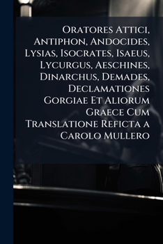 Oratores Attici, Antiphon, Andocides, Lysias, Isocrates, Isaeus, Lycurgus, Aeschines, Dinarchus, Demades, Declamationes Gorgiae Et Aliorum Graece Cum ... in Demosthenem Et Index Nomin (Latin Edition)