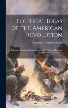 Hardcover Political Ideas of the American Revolution: Britannic-American Contributions to the Problem of Imperial Organization, 1765 to 1775 Book