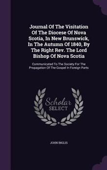 Hardcover Journal Of The Visitation Of The Diocese Of Nova Scotia, In New Brunswick, In The Autumn Of 1840, By The Right Rev. The Lord Bishop Of Nova Scotia: Co Book