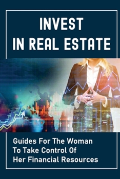 Invest In Real Estate: Guides For The Woman To Take Control Of Her Financial Resources: Grow Wealth