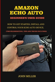 Amazon Echo Auto Beginner’s User Guide: How to Get Started, Install and Control your Echo Auto Device. (Troubleshooting Tips and Tricks Included)