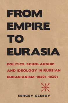 Paperback From Empire to Eurasia: Politics, Scholarship, and Ideology in Russian Eurasianism, 1920s-1930s Book