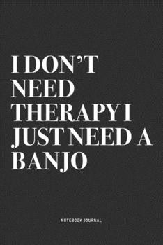 I Don't Need Therapy I Just Need A Banjo: A 6x9 Inch Diary Notebook Journal With A Bold Text Font Slogan On A Matte Cover and 120 Blank Lined Pages Makes A Great Alternative To A Card