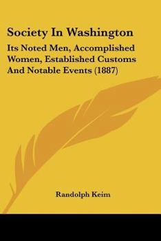 Society in Washington. Its Noted Men, Accomplished Women, Established Customs, and Notable Events