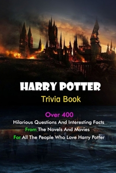Harry Potter Trivia Book: Over 400 Hilarious Questions And Interesting Facts From The Novels And Movies For All The People Who Love Harry Potter