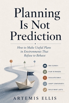 Planning Is Not Prediction: How to Make Useful Plans in Environments That Refuse to Behave (The Workplace Clarity Series)