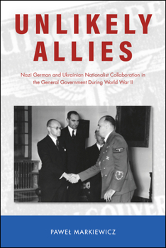 Hardcover Unlikely Allies: Nazi German and Ukrainian Nationalist Collaboration in the General Government During World War II Book