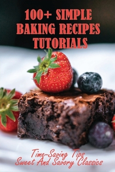 Paperback 100+ Simple Baking Recipes Tutorials: Time-Saving Tips Sweet And Savory Classics: Easy Baking Recipes From Scratch Book