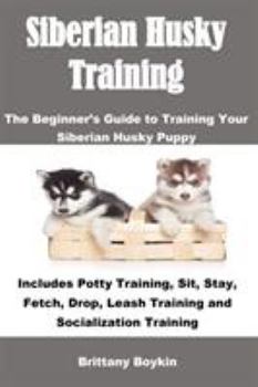 Paperback Siberian Husky Training: The Beginner's Guide to Training Your Siberian Husky Puppy: Includes Potty Training, Sit, Stay, Fetch, Drop, Leash Tra Book
