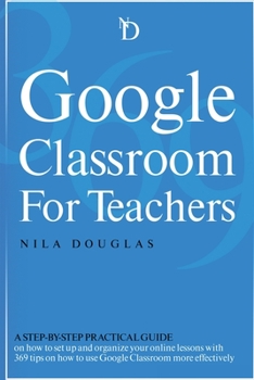 Paperback Google Classroom for Teachers: A Step-by-Step Practical Guide on how to set up and organize your online lessons with 369 tips on how to use Google Cl Book