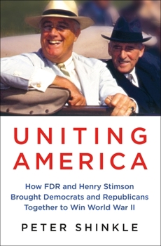 Uniting America: How FDR and Henry Stimson Brought Republicans and Democrats Together to Win World War II