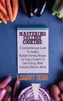 Hardcover Mastering College Cooking: A Comprehensive Guide To Healthy, Budget- Friendly Recipes For Every Student To Gain Energy While Enjoying Delicious M Book