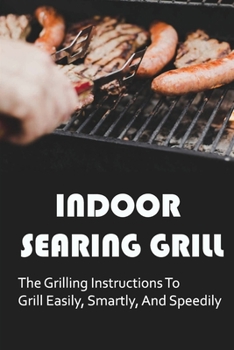 Paperback Indoor Searing Grill: The Grilling Instructions To Grill Easily, Smartly, And Speedily Book