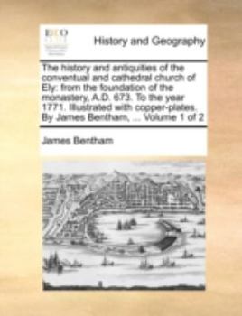 Paperback The History and Antiquities of the Conventual and Cathedral Church of Ely: From the Foundation of the Monastery, A.D. 673. to the Year 1771. Illustrat Book