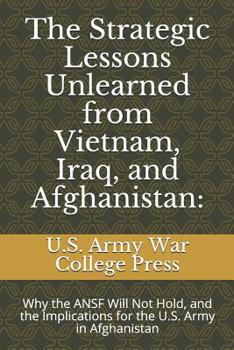 Paperback The Strategic Lessons Unlearned from Vietnam, Iraq, and Afghanistan: Why the ANSF Will Not Hold, and the Implications for the U.S. Army in Afghanistan Book