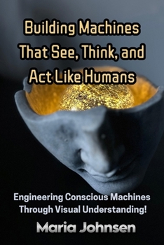 Building Machines That See, Think, and Act Like Humans: Engineering Conscious Machines Through Visual Understanding