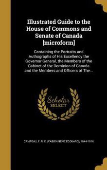 Illustrated Guide to the House of Commons and Senate of Canada [Microform]: Containing the Portraits and Authographs of His Excellency the Governor General, the Members of the Cabinet of the Dominion 