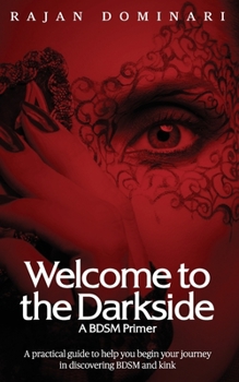 Welcome to the Darkside - A BDSM Primer: A Practical Guide to Help You Begin Your Journey in Discovering BDSM and Kink