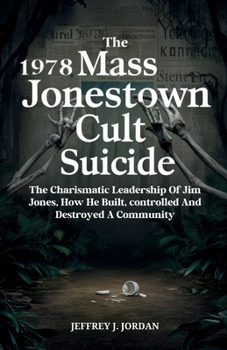 The 1978 Mass Jonestown Cult Suicide: The Charismatic Leadership Of Jim Jones, How He Built, controlled And Destroyed A Community