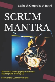 SCRUM MANTRA: The Mantra to bring agility at business aligning with Industry 4.0  500+ Self-assessment Quizzical Forewords by Gunther Verheyen and Akbar Basha